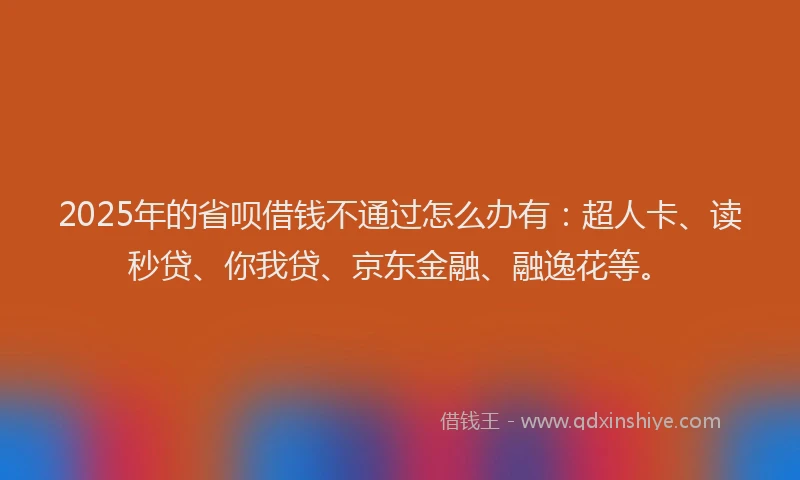 2025年的省呗借钱不通过怎么办有：超人卡、读秒贷、你我贷、京东金融、融逸花等。