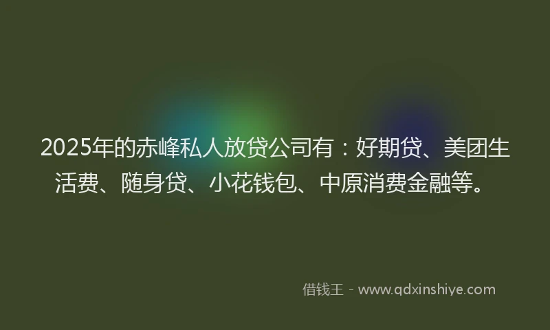 2025年的赤峰私人放贷公司有：好期贷、美团生活费、随身贷、小花钱包、中原消费金融等。