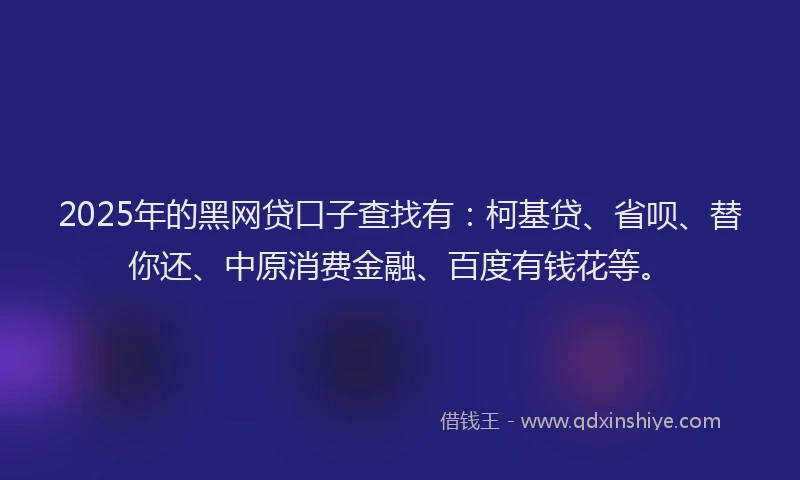 2025年的黑网贷口子查找有：柯基贷、省呗、替你还、中原消费金融、百度有钱花等。