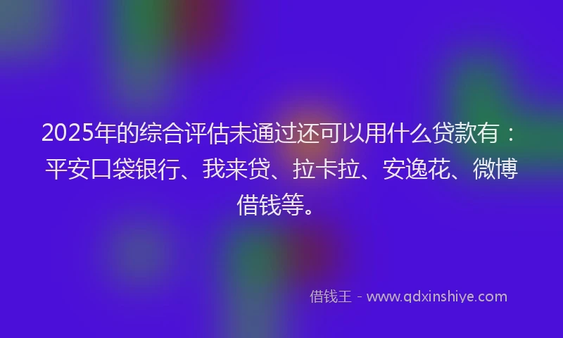 2025年的综合评估未通过还可以用什么贷款有:平安口袋银行、我来贷、拉卡拉、安逸花、微博借钱等。