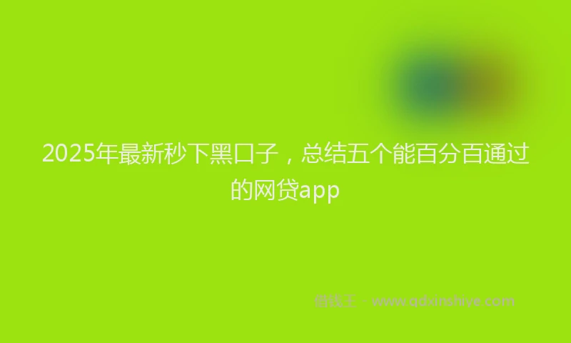 2025年最新秒下黑口子，总结五个能百分百通过的网贷app