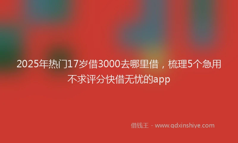 2025年热门17岁借3000去哪里借，梳理5个急用不求评分快借无忧的app