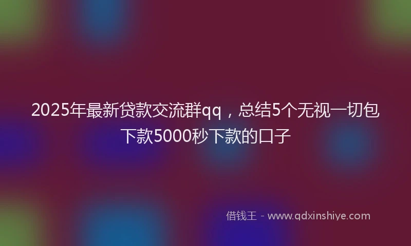 2025年最新贷款交流群qq，总结5个无视一切包下款5000秒下款的口子