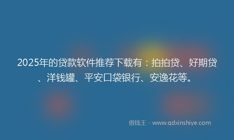 2025年的贷款软件推荐下载有：拍拍贷、好期贷、洋钱罐、平安口袋银行、安逸花等。