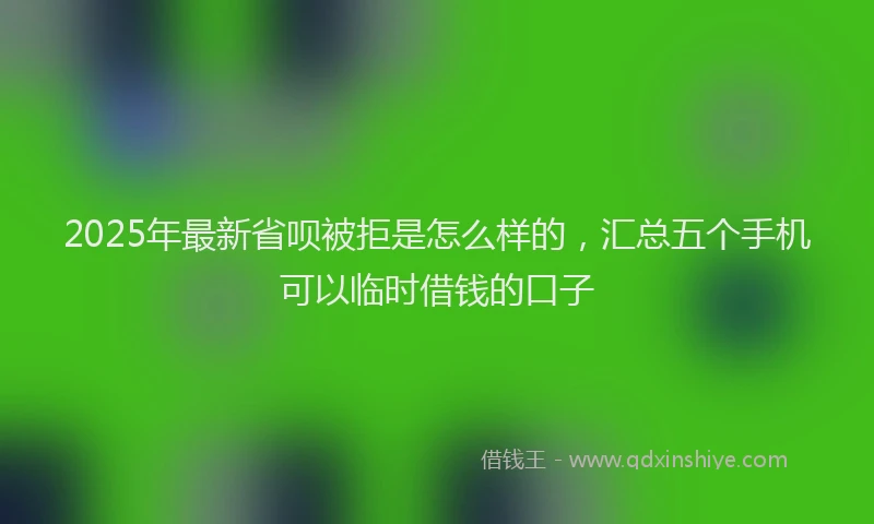 2025年最新省呗被拒是怎么样的，汇总五个手机可以临时借钱的口子