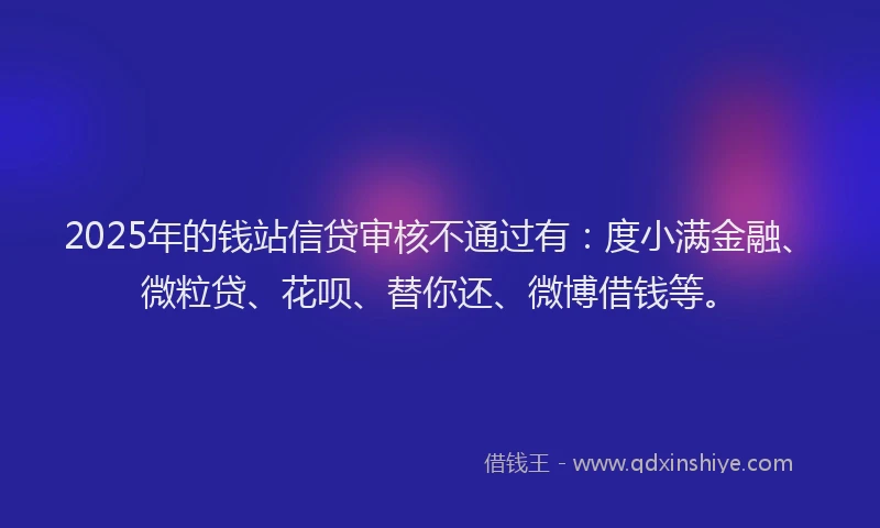 2025年的钱站信贷审核不通过有：度小满金融、微粒贷、花呗、替你还、微博借钱等。