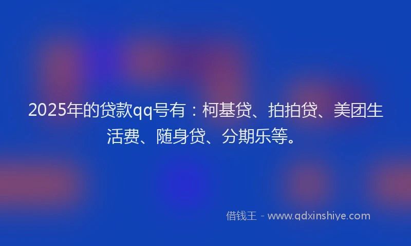 2025年的贷款qq号有：柯基贷、拍拍贷、美团生活费、随身贷、分期乐等。