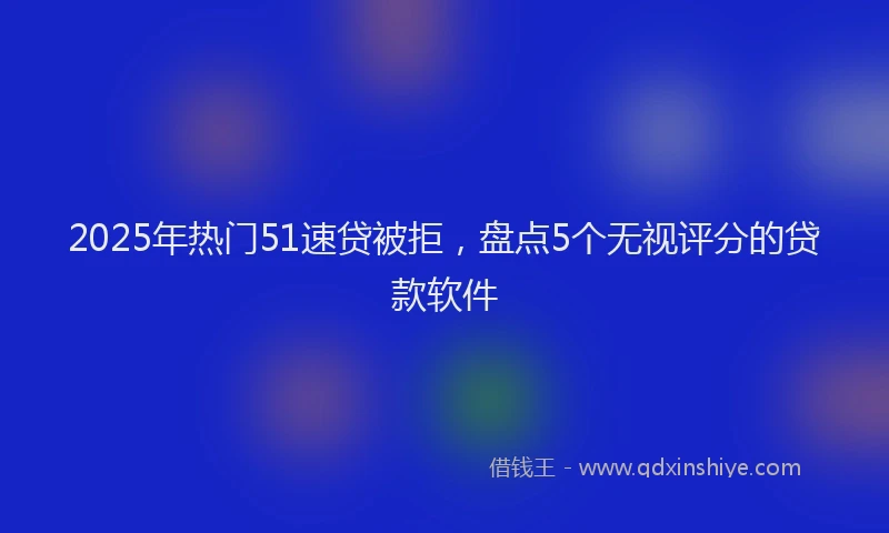 2025年热门51速贷被拒，盘点5个无视评分的贷款软件