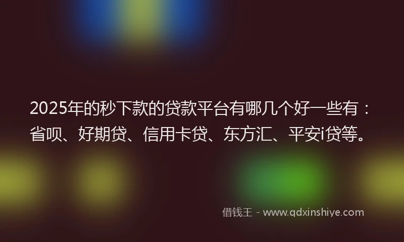 2025年的秒下款的贷款平台有哪几个好一些有：省呗、好期贷、信用卡贷、东方汇、平安i贷等。