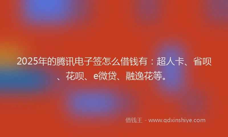 2025年的腾讯电子签怎么借钱有：超人卡、省呗、花呗、e微贷、融逸花等。