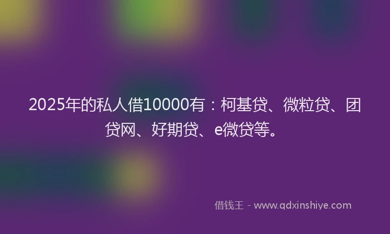 2025年的私人借10000有：柯基贷、微粒贷、团贷网、好期贷、e微贷等。