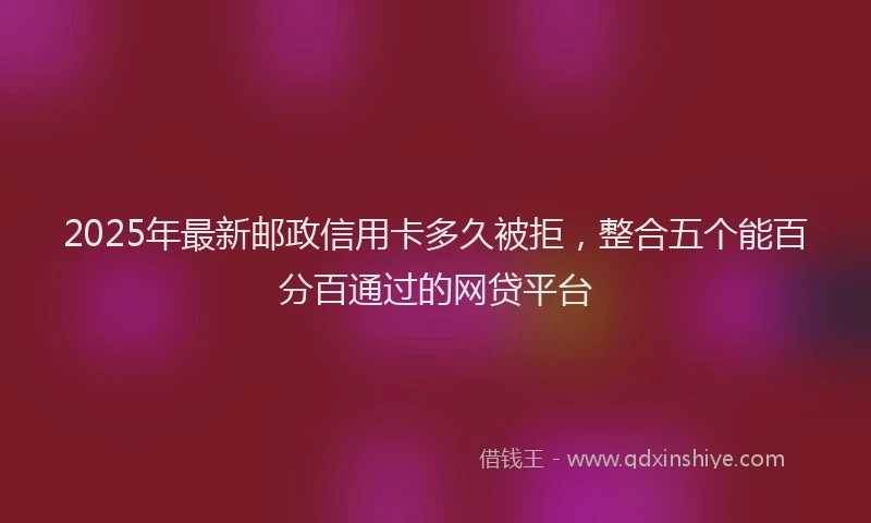 2025年最新邮政信用卡多久被拒，整合五个能百分百通过的网贷平台