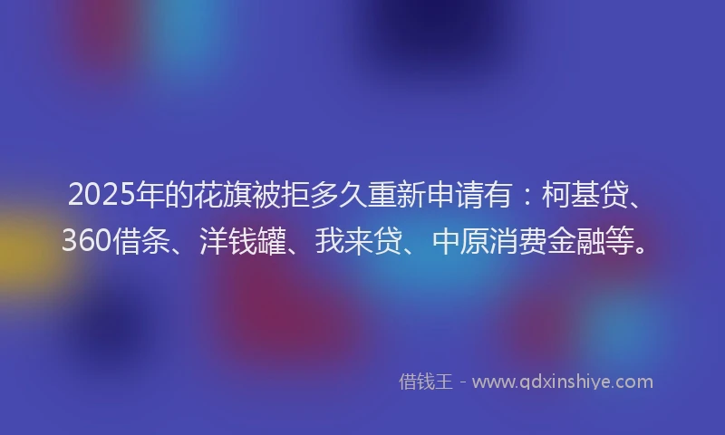 2025年的花旗被拒多久重新申请有：柯基贷、360借条、洋钱罐、我来贷、中原消费金融等。