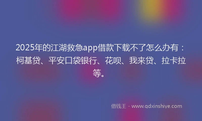 2025年的江湖救急app借款下载不了怎么办有：柯基贷、平安口袋银行、花呗、我来贷、拉卡拉等。