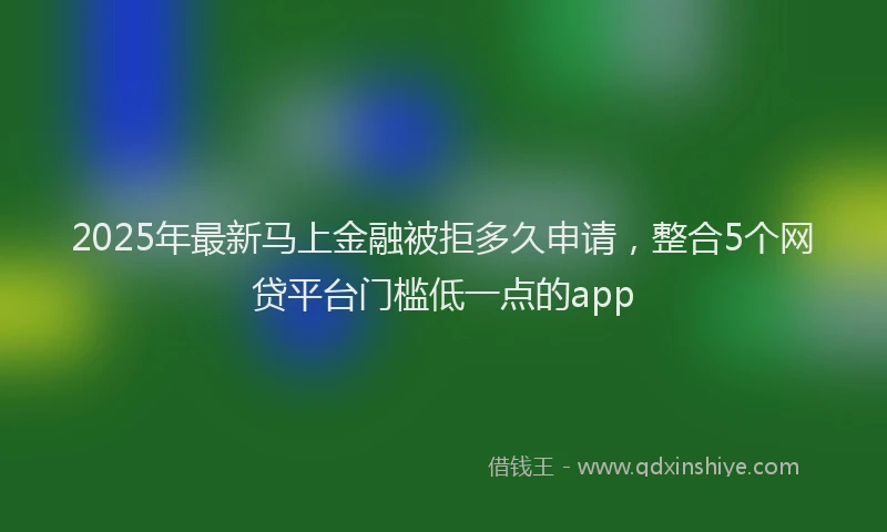 2025年最新马上金融被拒多久申请，整合5个网贷平台门槛低一点的app