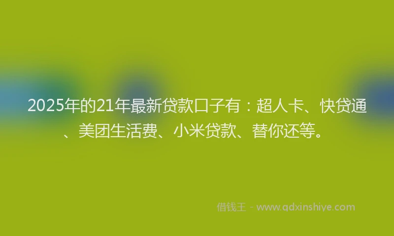 2025年的21年最新贷款口子有：超人卡、快贷通、美团生活费、小米贷款、替你还等。