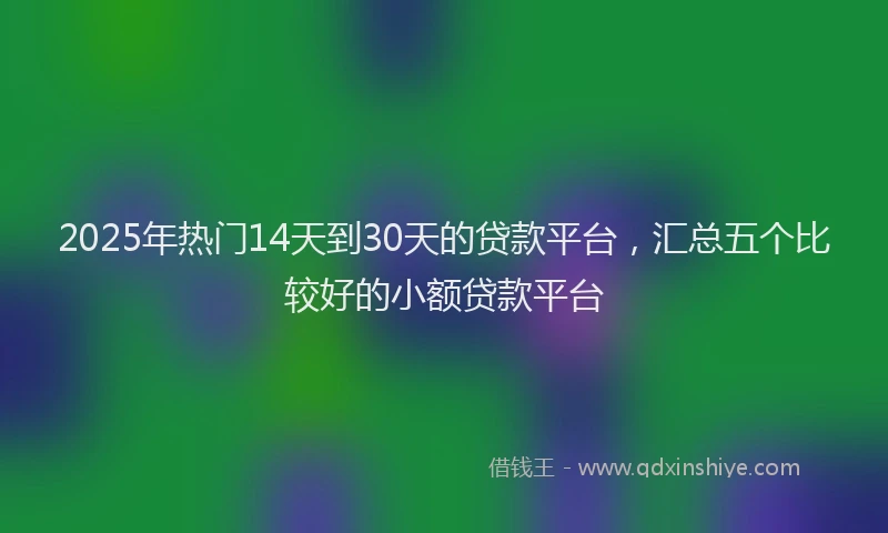 2025年热门14天到30天的贷款平台，汇总五个比较好的小额贷款平台