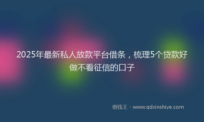 2025年最新私人放款平台借条，梳理5个贷款好做不看征信的口子