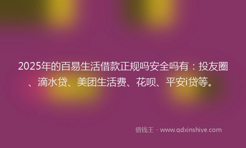 2025年的百易生活借款正规吗安全吗有：投友圈、滴水贷、美团生活费、花呗、平安i贷等。