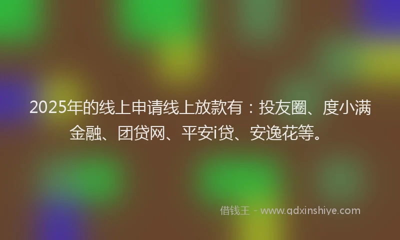 2025年的线上申请线上放款有：投友圈、度小满金融、团贷网、平安i贷、安逸花等。