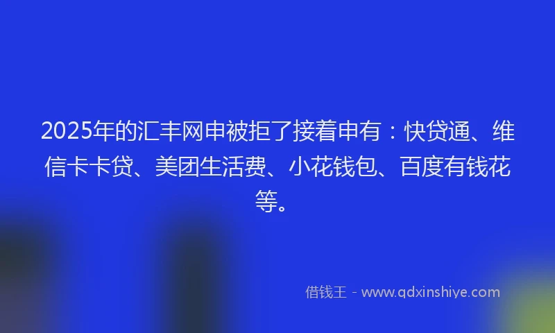 2025年的汇丰网申被拒了接着申有：快贷通、维信卡卡贷、美团生活费、小花钱包、百度有钱花等。