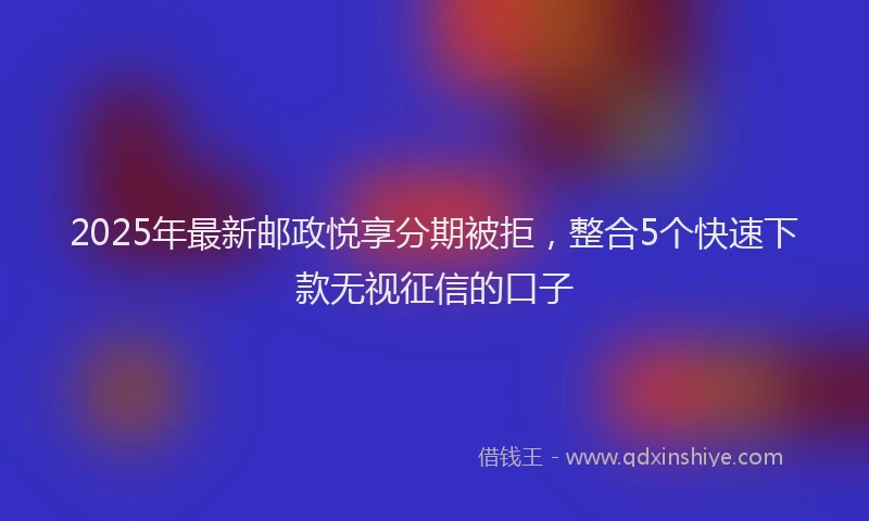 2025年最新邮政悦享分期被拒，整合5个快速下款无视征信的口子