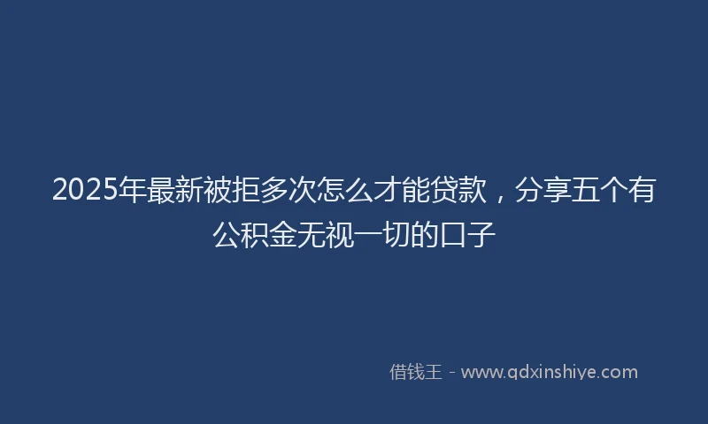 2025年最新被拒多次怎么才能贷款，分享五个有公积金无视一切的口子