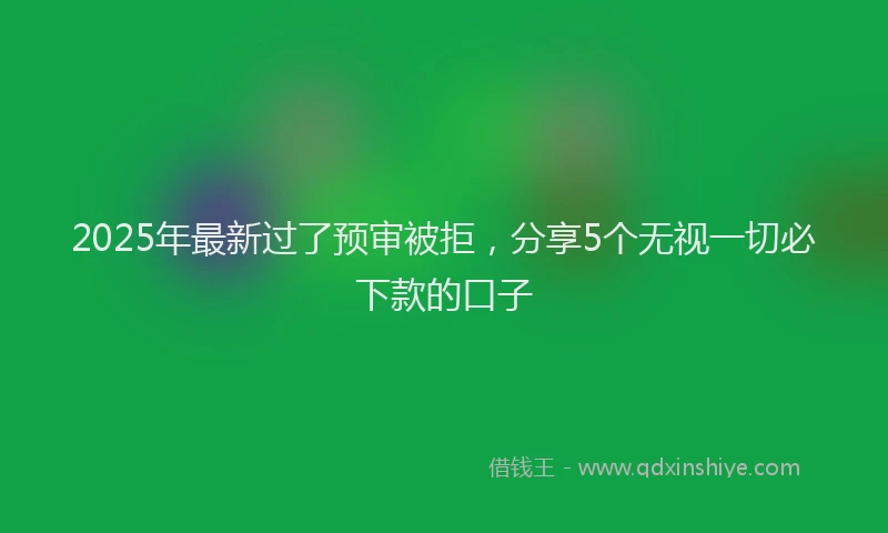 2025年最新过了预审被拒，分享5个无视一切必下款的口子