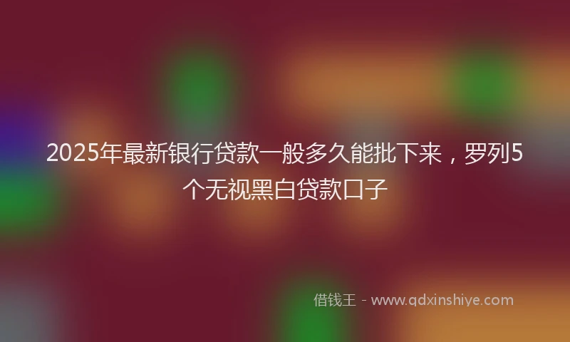 2025年最新银行贷款一般多久能批下来，罗列5个无视黑白贷款口子