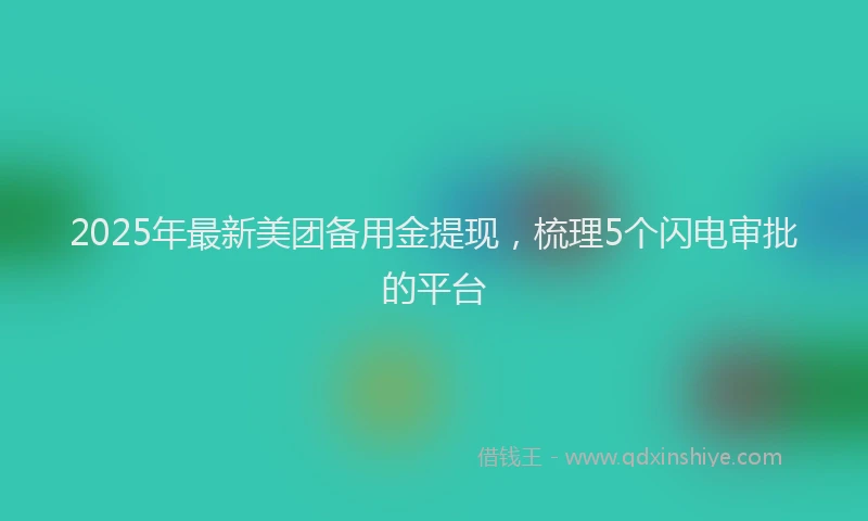2025年最新美团备用金提现，梳理5个闪电审批的平台