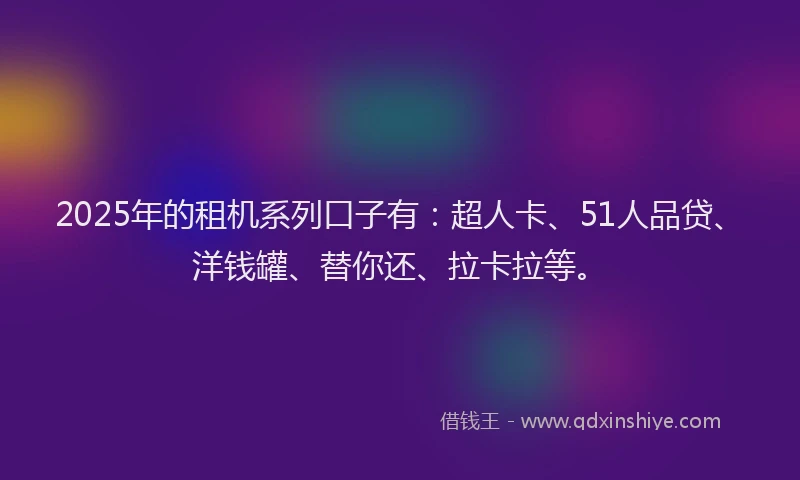 2025年的租机系列口子有：超人卡、51人品贷、洋钱罐、替你还、拉卡拉等。