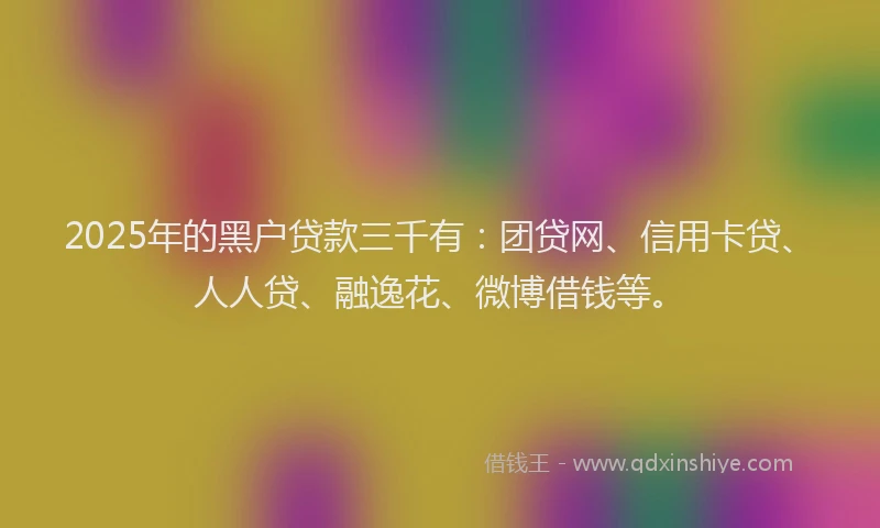 2025年的黑户贷款三千有：团贷网、信用卡贷、人人贷、融逸花、微博借钱等。