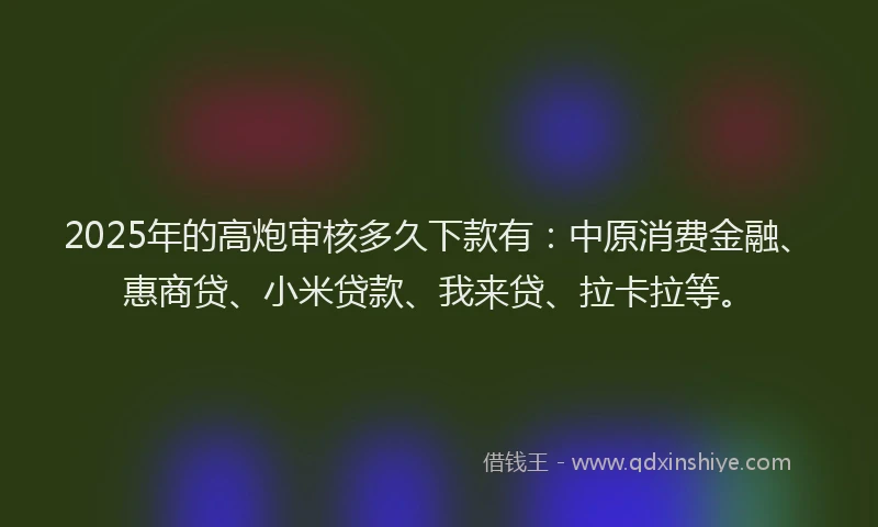 2025年的高炮审核多久下款有：中原消费金融、惠商贷、小米贷款、我来贷、拉卡拉等。