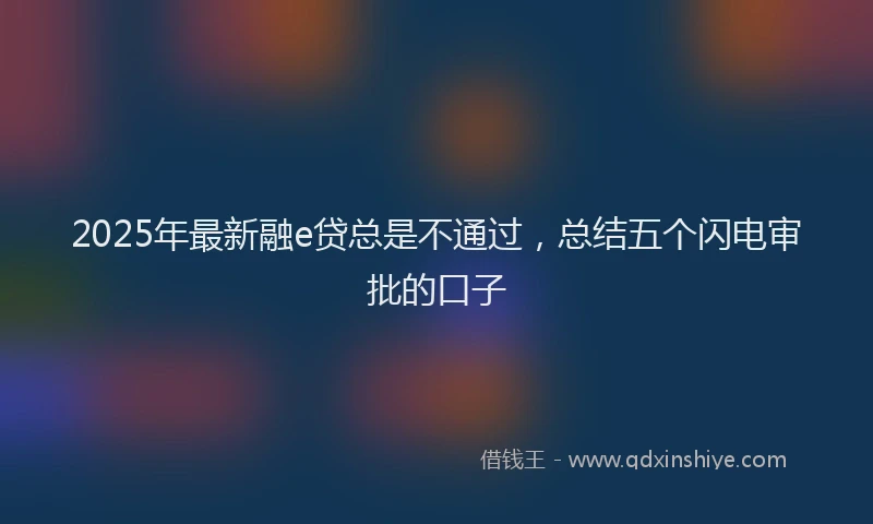 2025年最新融e贷总是不通过，总结五个闪电审批的口子