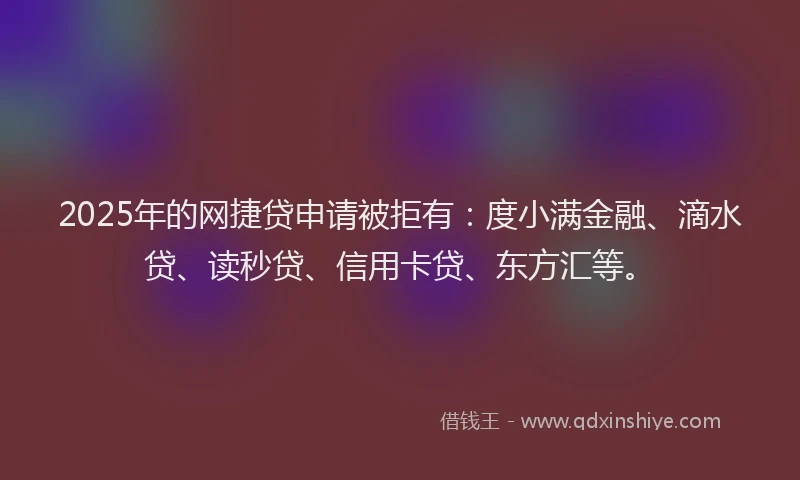 2025年的网捷贷申请被拒有：度小满金融、滴水贷、读秒贷、信用卡贷、东方汇等。