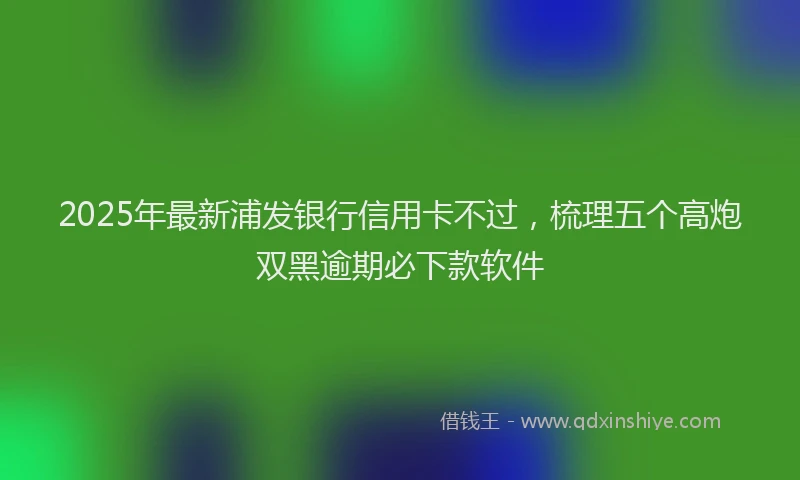 2025年最新浦发银行信用卡不过，梳理五个高炮双黑逾期必下款软件