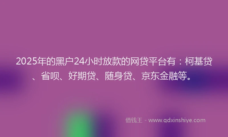 2025年的黑户24小时放款的网贷平台有：柯基贷、省呗、好期贷、随身贷、京东金融等。