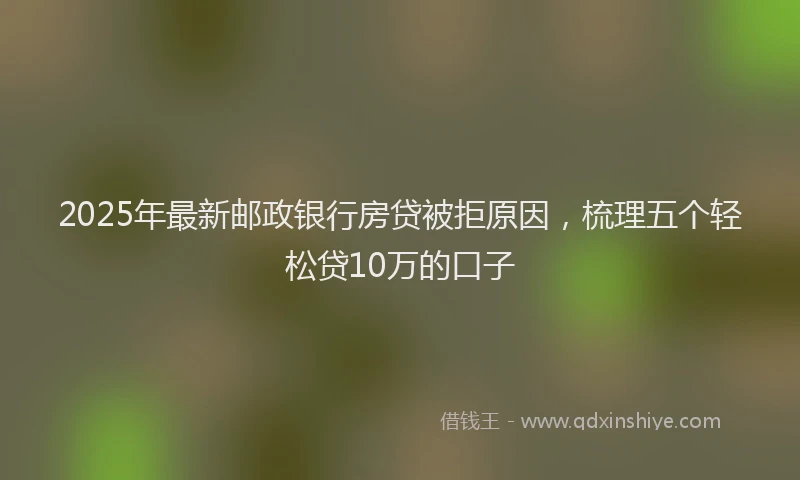 2025年最新邮政银行房贷被拒原因，梳理五个轻松贷10万的口子
