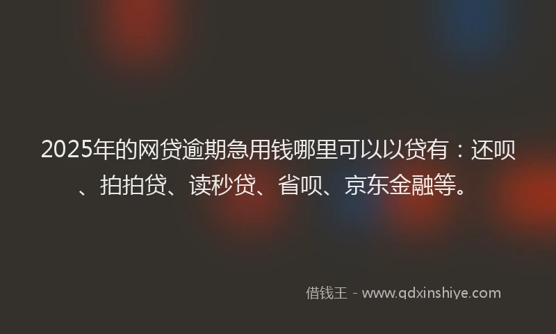 2025年的网贷逾期急用钱哪里可以以贷有：还呗、拍拍贷、读秒贷、省呗、京东金融等。