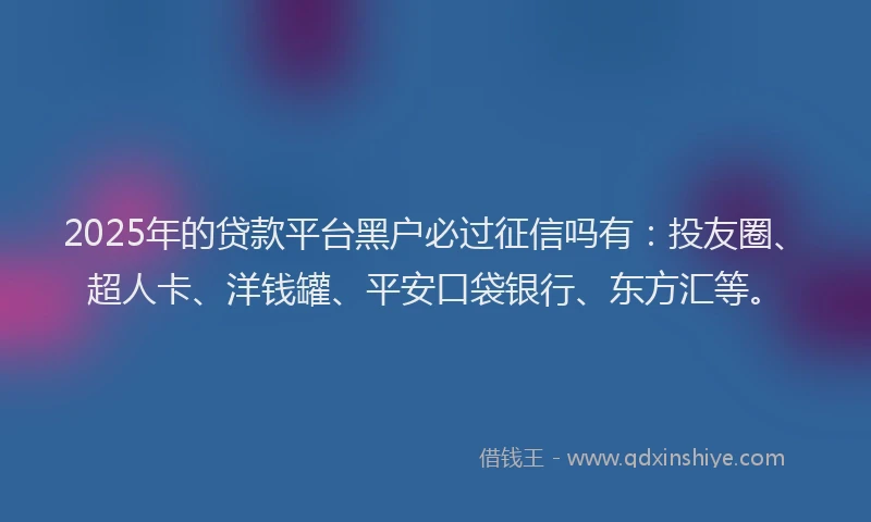 2025年的贷款平台黑户必过征信吗有：投友圈、超人卡、洋钱罐、平安口袋银行、东方汇等。