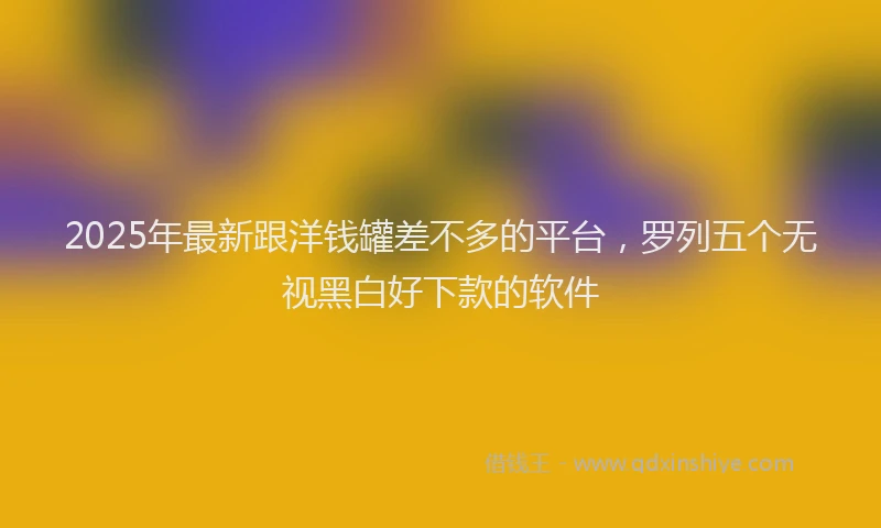 2025年最新跟洋钱罐差不多的平台，罗列五个无视黑白好下款的软件