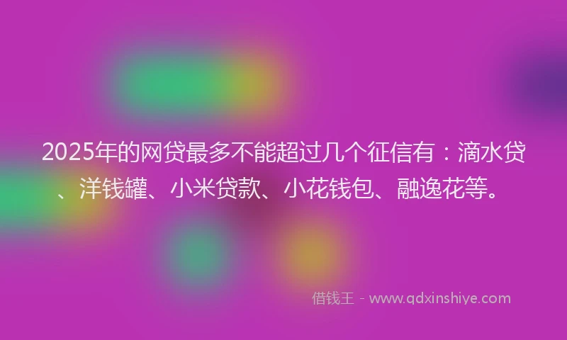 2025年的网贷最多不能超过几个征信有：滴水贷、洋钱罐、小米贷款、小花钱包、融逸花等。
