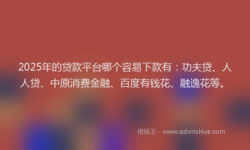 2025年的贷款平台哪个容易下款有：功夫贷、人人贷、中原消费金融、百度有钱花、融逸花等。