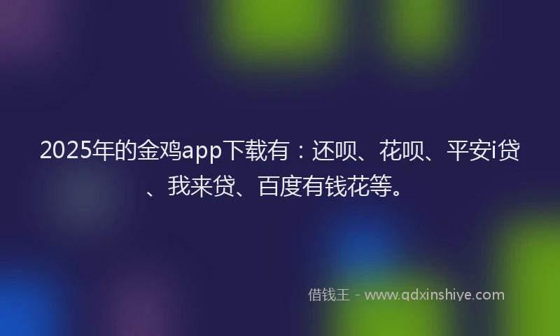 2025年的金鸡app下载有：还呗、花呗、平安i贷、我来贷、百度有钱花等。