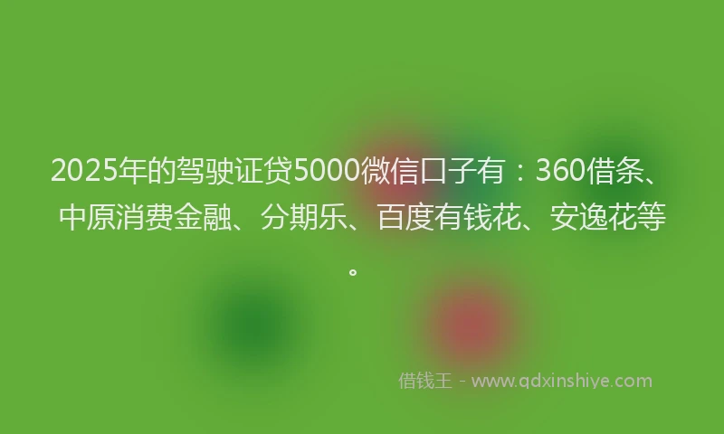 2025年的驾驶证贷5000微信口子有：360借条、中原消费金融、分期乐、百度有钱花、安逸花等。