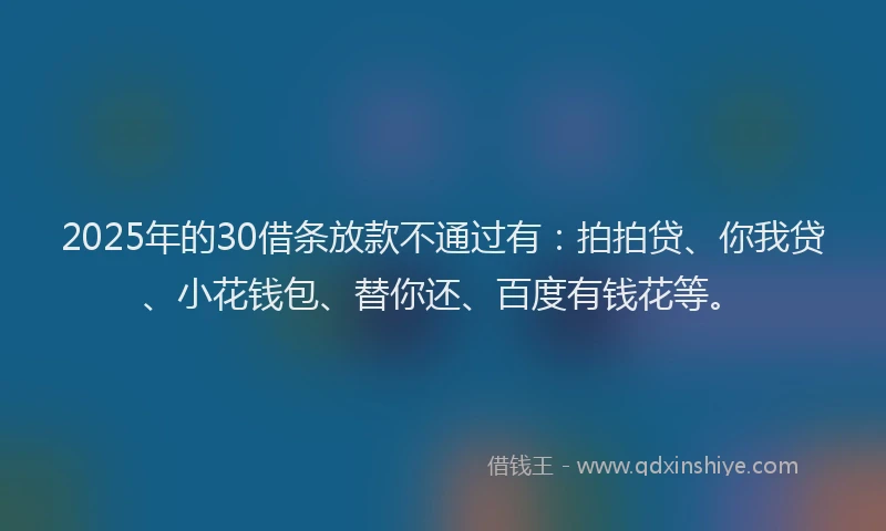 2025年的30借条放款不通过有：拍拍贷、你我贷、小花钱包、替你还、百度有钱花等。