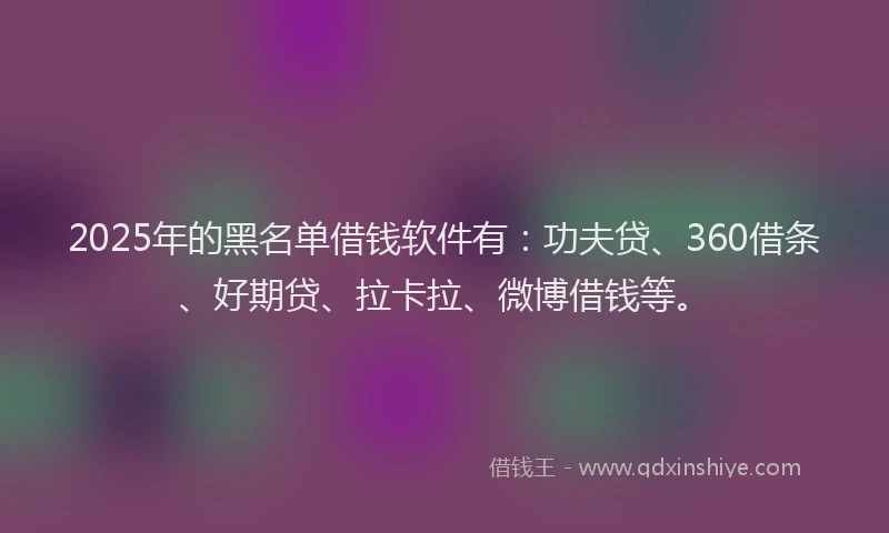 2025年的黑名单借钱软件有：功夫贷、360借条、好期贷、拉卡拉、微博借钱等。