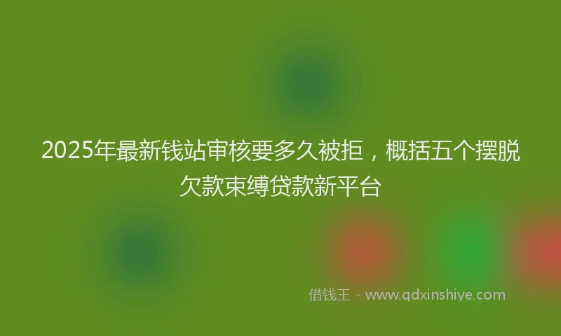 2025年最新钱站审核要多久被拒，概括五个摆脱欠款束缚贷款新平台