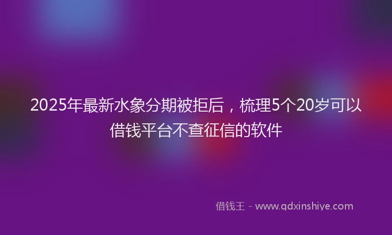 2025年最新水象分期被拒后，梳理5个20岁可以借钱平台不查征信的软件