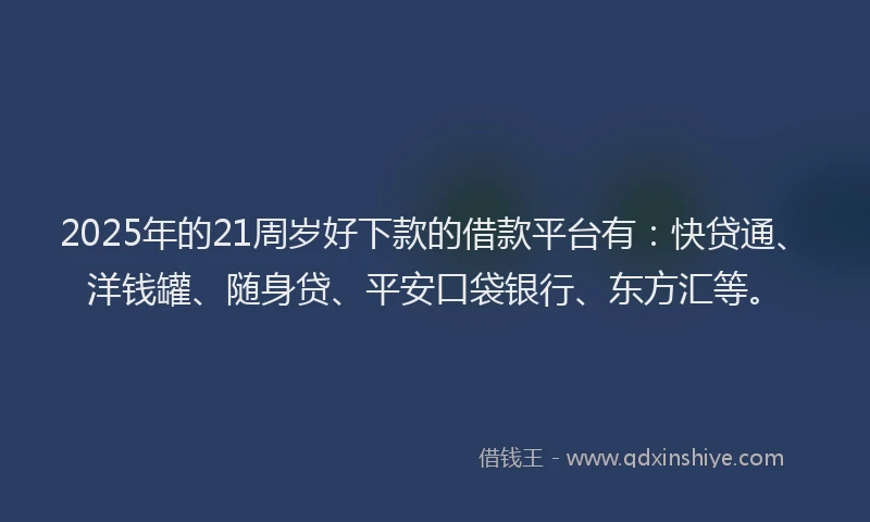 2025年的21周岁好下款的借款平台有：快贷通、洋钱罐、随身贷、平安口袋银行、东方汇等。